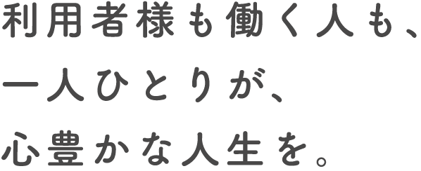 利用者様の笑顔も、働く人の笑顔も、大切に。